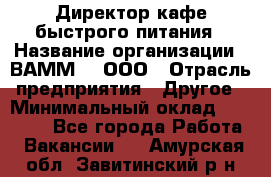 Директор кафе быстрого питания › Название организации ­ ВАММ  , ООО › Отрасль предприятия ­ Другое › Минимальный оклад ­ 45 000 - Все города Работа » Вакансии   . Амурская обл.,Завитинский р-н